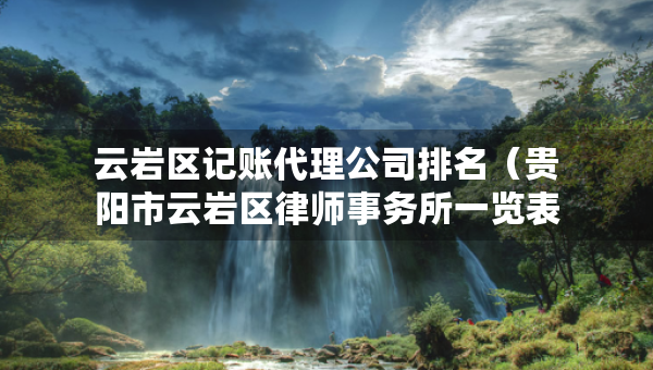 云巖區(qū)記賬代理公司排名（貴陽市云巖區(qū)律師事務所一覽表）