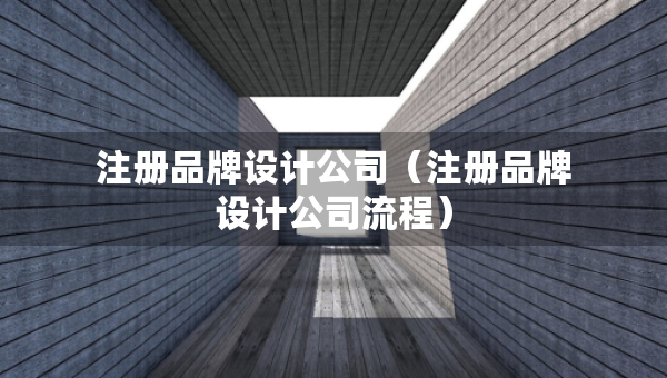 注冊(cè)品牌設(shè)計(jì)公司（注冊(cè)品牌設(shè)計(jì)公司流程）
