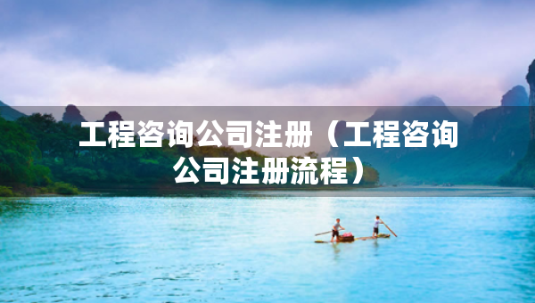工程咨詢公司注冊（工程咨詢公司注冊流程）