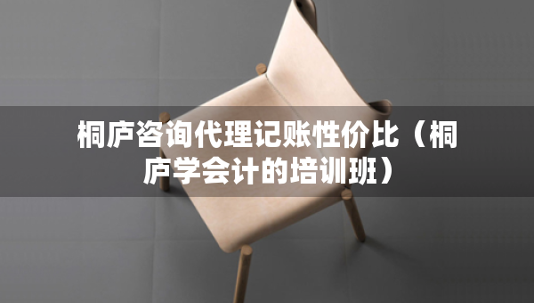 桐廬咨詢代理記賬性價比（桐廬學(xué)會計的培訓(xùn)班）