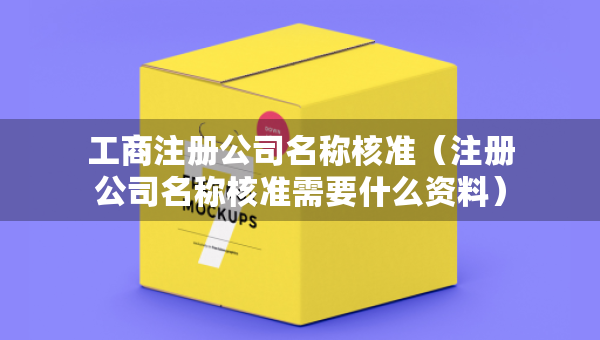 工商注冊(cè)公司名稱核準(zhǔn)（注冊(cè)公司名稱核準(zhǔn)需要什么資料）