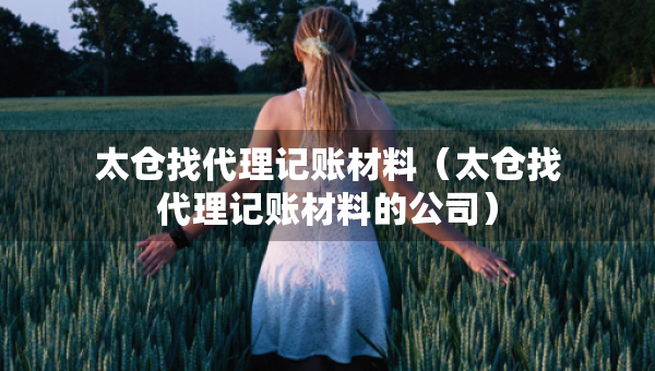 太倉找代理記賬材料（太倉找代理記賬材料的公司）