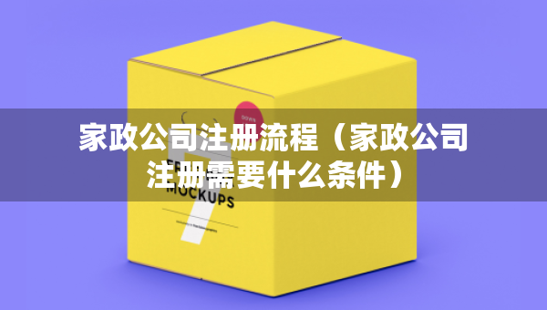 家政公司注冊流程（家政公司注冊需要什么條件）