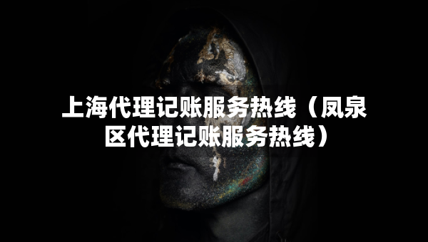 上海代理記賬服務(wù)熱線（鳳泉區(qū)代理記賬服務(wù)熱線）