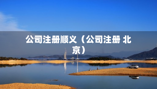 公司注冊順義（公司注冊 北京）
