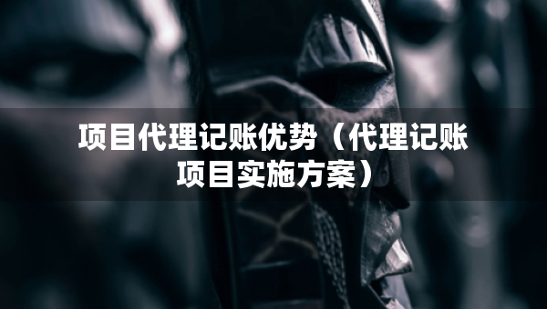 項目代理記賬優(yōu)勢（代理記賬項目實施方案）