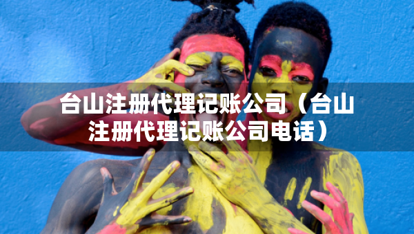 臺(tái)山注冊(cè)代理記賬公司（臺(tái)山注冊(cè)代理記賬公司電話(huà)）