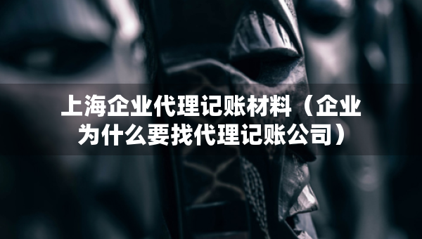 上海企業(yè)代理記賬材料（企業(yè)為什么要找代理記賬公司）