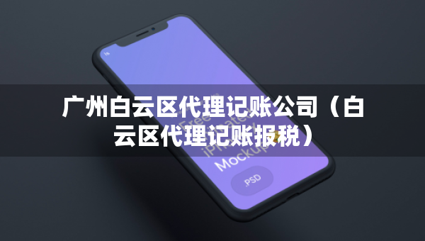 廣州白云區(qū)代理記賬公司（白云區(qū)代理記賬報(bào)稅）