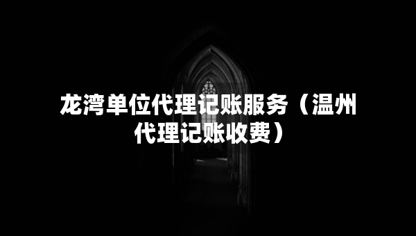 龍灣單位代理記賬服務(wù)（溫州代理記賬收費(fèi)）