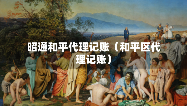昭通和平代理記賬（和平區(qū)代理記賬）