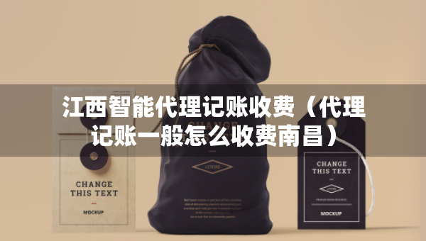 江西智能代理記賬收費（代理記賬一般怎么收費南昌）