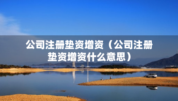 公司注冊墊資增資（公司注冊墊資增資什么意思）