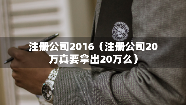 注冊(cè)公司2016（注冊(cè)公司20萬真要拿出20萬么）
