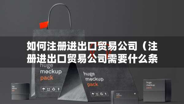 如何注冊進(jìn)出口貿(mào)易公司（注冊進(jìn)出口貿(mào)易公司需要什么條件呢）