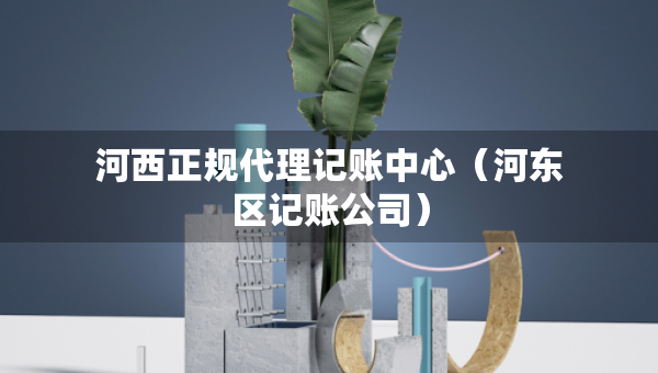 河西正規(guī)代理記賬中心（河?xùn)|區(qū)記賬公司）