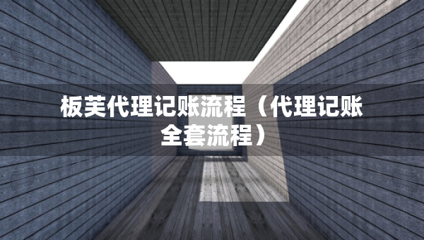 板芙代理記賬流程（代理記賬全套流程）