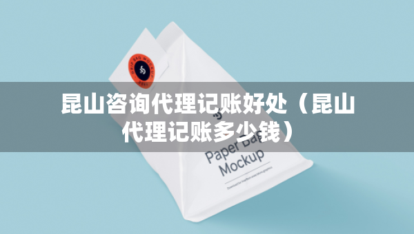 昆山咨詢代理記賬好處（昆山代理記賬多少錢）