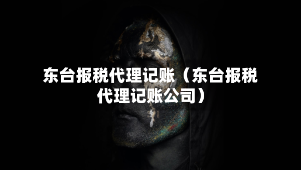 東臺報稅代理記賬（東臺報稅代理記賬公司）