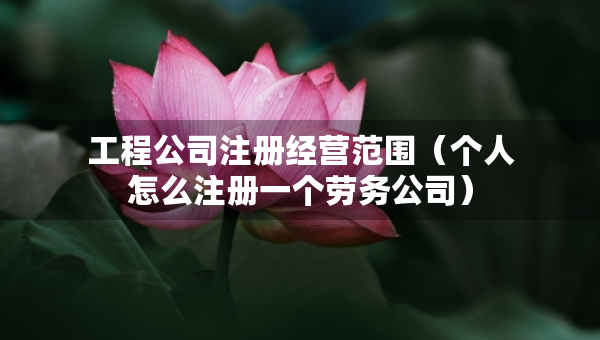 工程公司注冊經(jīng)營范圍（個人怎么注冊一個勞務(wù)公司）