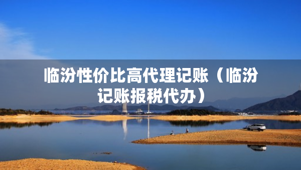 臨汾性價比高代理記賬（臨汾記賬報稅代辦）