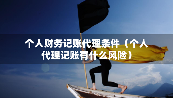 個人財(cái)務(wù)記賬代理?xiàng)l件（個人代理記賬有什么風(fēng)險(xiǎn)）
