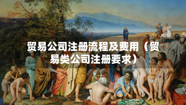 貿(mào)易公司注冊流程及費用（貿(mào)易類公司注冊要求）
