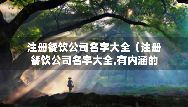 注冊(cè)餐飲公司名字大全（注冊(cè)餐飲公司名字大全,有內(nèi)涵的餐飲公司名字）