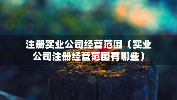 注冊實業(yè)公司經(jīng)營范圍（實業(yè)公司注冊經(jīng)營范圍有哪些）