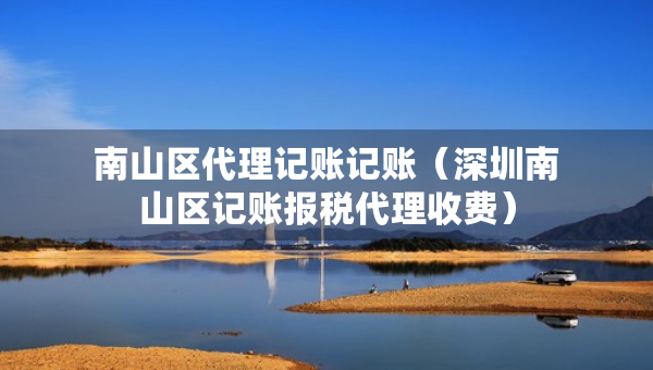 南山區(qū)代理記賬記賬（深圳南山區(qū)記賬報稅代理收費(fèi)）