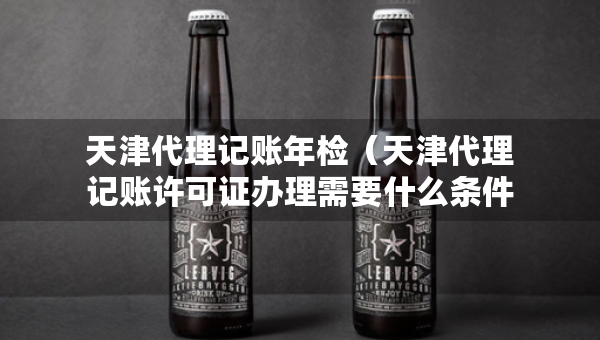 天津代理記賬年檢（天津代理記賬許可證辦理需要什么條件）