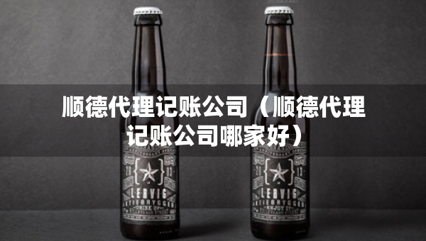 順德代理記賬公司（順德代理記賬公司哪家好）