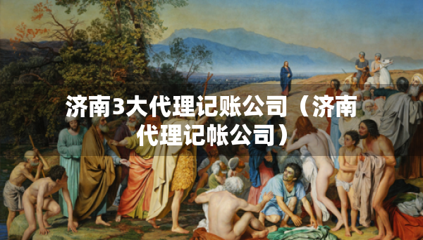 濟南3大代理記賬公司（濟南代理記帳公司）