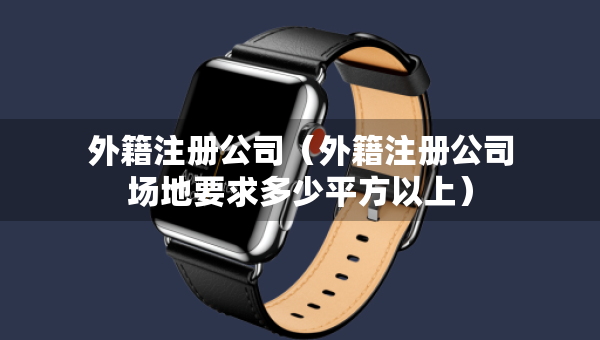 外籍注冊公司（外籍注冊公司場地要求多少平方以上）