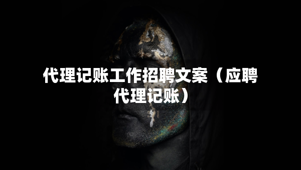 代理記賬工作招聘文案（應(yīng)聘代理記賬）