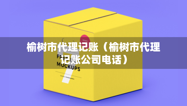 榆樹市代理記賬（榆樹市代理記賬公司電話）