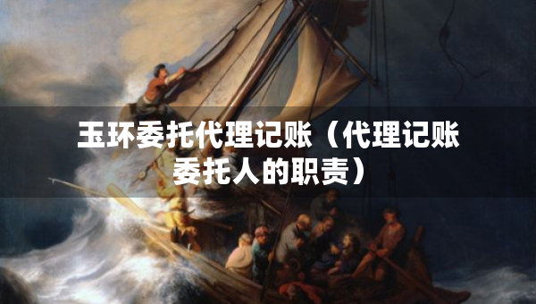 玉環(huán)委托代理記賬（代理記賬委托人的職責(zé)）