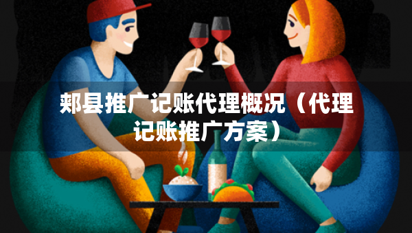 郟縣推廣記賬代理概況（代理記賬推廣方案）
