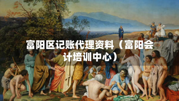 富陽(yáng)區(qū)記賬代理資料（富陽(yáng)會(huì)計(jì)培訓(xùn)中心）