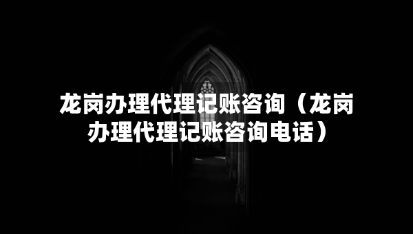 龍崗辦理代理記賬咨詢（龍崗辦理代理記賬咨詢電話）