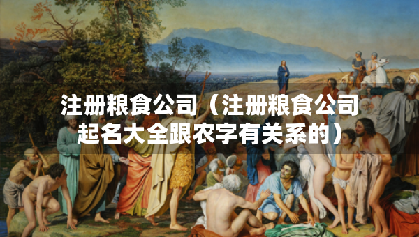 注冊糧食公司（注冊糧食公司起名大全跟農(nóng)字有關(guān)系的）