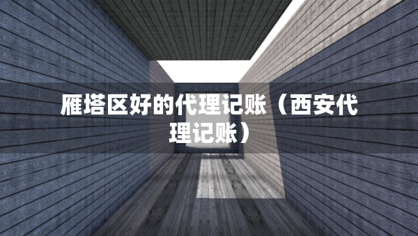 雁塔區(qū)好的代理記賬（西安代理記賬）