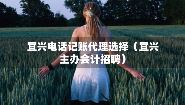 宜興電話記賬代理選擇（宜興主辦會計招聘）