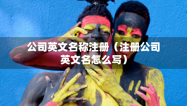 公司英文名稱注冊（注冊公司英文名怎么寫）