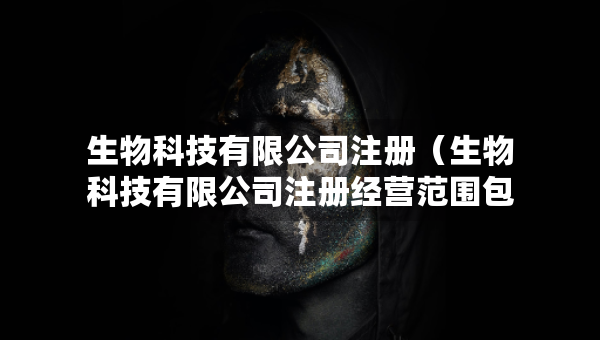 生物科技有限公司注冊(cè)（生物科技有限公司注冊(cè)經(jīng)營范圍包含獸藥嗎）