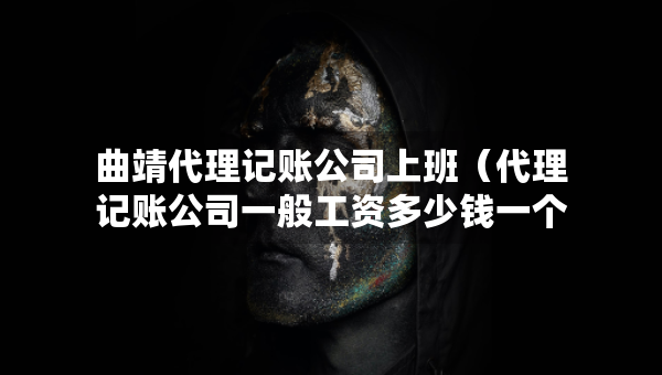 曲靖代理記賬公司上班（代理記賬公司一般工資多少錢一個月）