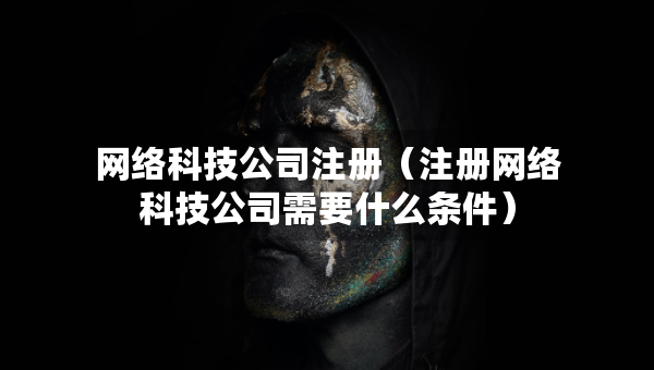 網(wǎng)絡(luò)科技公司注冊（注冊網(wǎng)絡(luò)科技公司需要什么條件）
