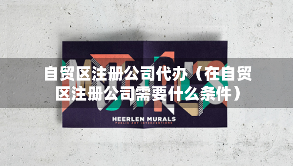 自貿區(qū)注冊公司代辦（在自貿區(qū)注冊公司需要什么條件）