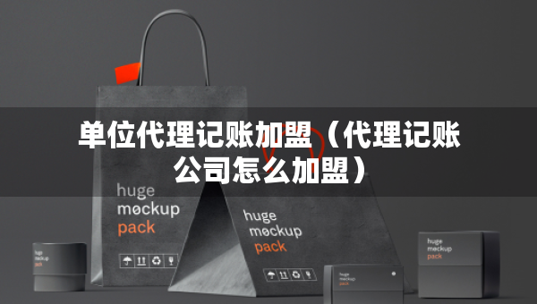 單位代理記賬加盟（代理記賬公司怎么加盟）