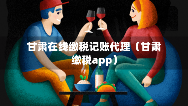 甘肅在線繳稅記賬代理（甘肅繳稅app）